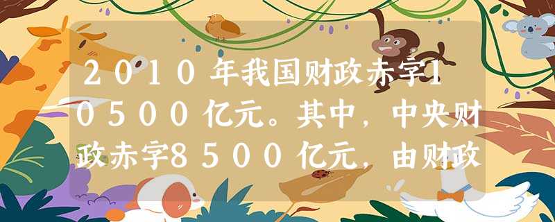 2010年我国财政赤字10500亿元。其中,中央财政赤字8500亿元,由财政部代理地方发行2000亿元地方债。这一数字创出了全国财政赤字预算规模的新高。对 2010年我国财政赤字10500亿元。其中,中央财政赤字8500亿元,由财政部代理地方发行2000亿元地方债。这一数字创出了全国财政赤字预算规模的新高。对
