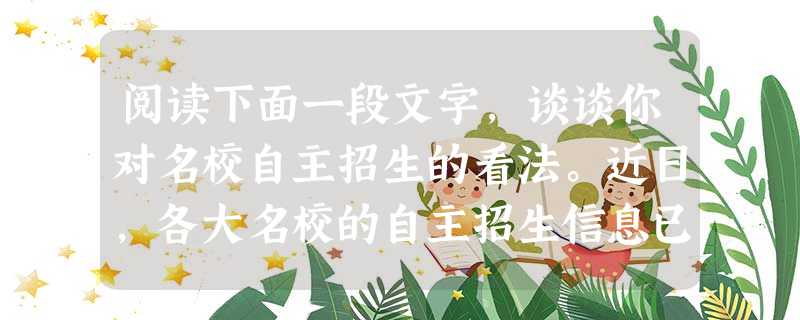 阅读下面一段文字,谈谈你对名校自主招生的看法。近日,各大名校的自主招生信息已经公布,参加自主招生考试的学生可由所在学校推荐或网上自主报名。 阅读下面一段文字,谈谈你对名校自主招生的看法。近日,各大名校的自主招生信息已经公布,参加自主招生考试的学生可由所在学校推荐或网上自主报名。