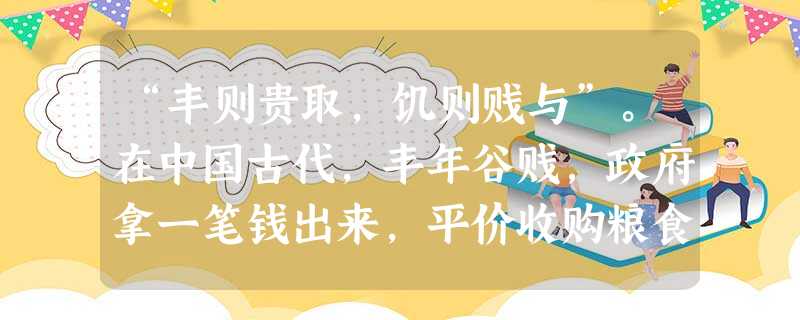 “丰则贵取,饥则贱与”。在中国古代,丰年谷贱,政府拿一笔钱出来,平价收购粮食,储存于官方粮库,等到灾年谷贵时,再平价卖给百姓,做到“物价常平,公私两 “丰则贵取,饥则贱与”。在中国古代,丰年谷贱,政府拿一笔钱出来,平价收购粮食,储存于官方粮库,等到灾年谷贵时,再平价卖给百姓,做到“物价常平,公私两