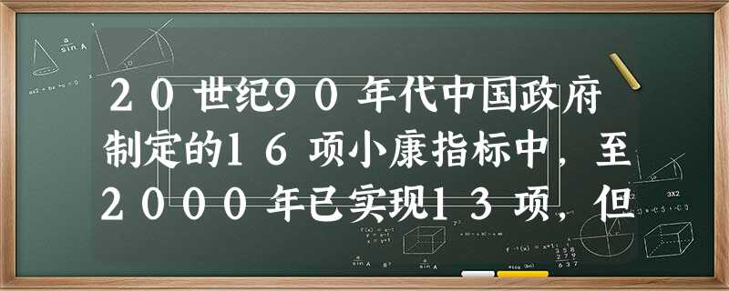 20世纪90年代中国政府制定的16项小康指标中,至2000年已实现13项,但仅剩的3项未实现目标都直接与农村有关。如果农村不能驶入小康车道,中国全面实现小 20世纪90年代中国政府制定的16项小康指标中,至2000年已实现13项,但仅剩的3项未实现目标都直接与农村有关。如果农村不能驶入小康车道,中国全面实现小