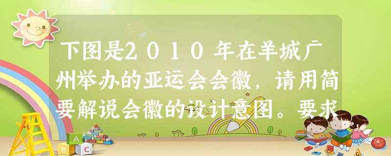 下图是2010年在羊城广州举办的亚运会会徽,请用简要解说会徽的设计意图。要求语意简明,句子通顺,不超过80个字。 下图是2010年在羊城广州举办的亚运会会徽,请用简要解说会徽的设计意图。要求语意简明,句子通顺,不超过80个字。