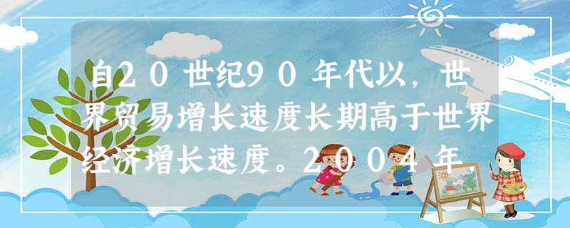 自20世纪90年代以,世界贸易增长速度长期高于世界经济增长速度。2004年,世界经济增长速度为5.1% ,世界贸易增长速度为9%;2007年世界经济增长速度为5 自20世纪90年代以,世界贸易增长速度长期高于世界经济增长速度。2004年,世界经济增长速度为5.1% ,世界贸易增长速度为9%;2007年世界经济增长速度为5