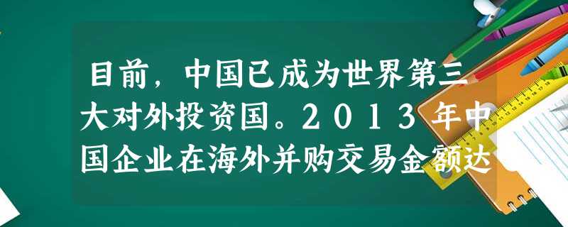 目前,中国已成为世界第三大对外投资国。2013年中国企业在海外并购交易金额达619亿美元,同比增长8.8%,形成了多领域、多主体、多地域投资的“三多”格局。对外 目前,中国已成为世界第三大对外投资国。2013年中国企业在海外并购交易金额达619亿美元,同比增长8.8%,形成了多领域、多主体、多地域投资的“三多”格局。对外