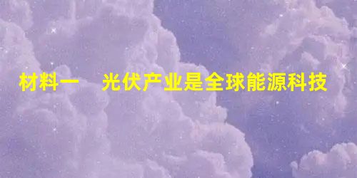 材料一 光伏产业是全球能源科技和产业的重要发展方向,是具有巨大发展潜力的朝阳产业,也是我国具有国际竞争优势的战略性新兴产业。2013年6 材料一 光伏产业是全球能源科技和产业的重要发展方向,是具有巨大发展潜力的朝阳产业,也是我国具有国际竞争优势的战略性新兴产业。2013年6