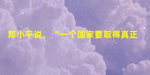 邓小平说,“一个国家要取得真正的政治独立,必须努力摆脱贫困。而要摆脱贫困,在经济政策和对外政策上都要立足于自己的实际,不要给自己设置障碍,不要孤立于世界之外。根 邓小平说,“一个国家要取得真正的政治独立,必须努力摆脱贫困。而要摆脱贫困,在经济政策和对外政策上都要立足于自己的实际,不要给自己设置障碍,不要孤立于世界之外。根