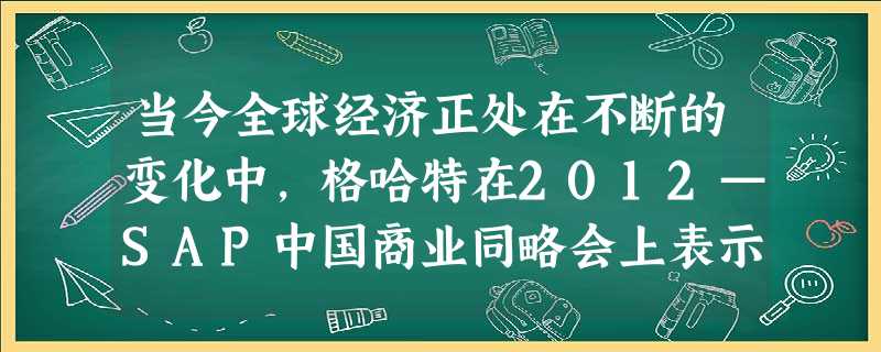 当今全球经济正处在不断的变化中,格哈特在2012—SAP中国商业同略会上表示:全球各国必须诚信合作,来应对全球共同面临的挑战。经济的发展不能由发达国家说了算,只 当今全球经济正处在不断的变化中,格哈特在2012—SAP中国商业同略会上表示:全球各国必须诚信合作,来应对全球共同面临的挑战。经济的发展不能由发达国家说了算,只