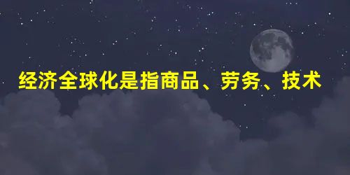 经济全球化是指商品、劳务、技术、资金在全球范围内流动和配置,使全国经济日益相互依赖,相互联系的趋势。经济全球化的表现是多方面的,其中主要是①生产全球化②市场一体 经济全球化是指商品、劳务、技术、资金在全球范围内流动和配置,使全国经济日益相互依赖,相互联系的趋势。经济全球化的表现是多方面的,其中主要是①生产全球化②市场一体
