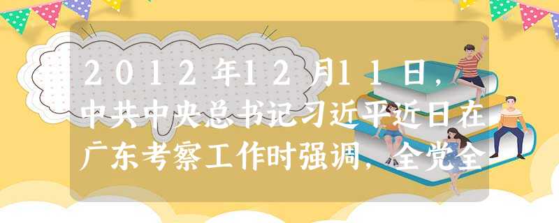 2012年12月11日,中共中央总书记习近平近日在广东考察工作时强调,全党全国各族人民要坚定不移走改革开放的强国之路,更加注重改革的系统性、整体性、协同性,做到 2012年12月11日,中共中央总书记习近平近日在广东考察工作时强调,全党全国各族人民要坚定不移走改革开放的强国之路,更加注重改革的系统性、整体性、协同性,做到