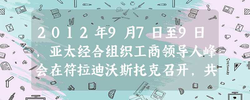 2012年9月7日至9日,亚太经合组织工商领导人峰会在符拉迪沃斯托克召开,共寻亚太及全球经济复苏与可持续发展之路。胡锦涛同志在大会上指出:“当前,加 2012年9月7日至9日,亚太经合组织工商领导人峰会在符拉迪沃斯托克召开,共寻亚太及全球经济复苏与可持续发展之路。胡锦涛同志在大会上指出:“当前,加
