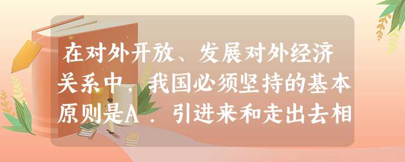 在对外开放、发展对外经济关系中,我国必须坚持的基本原则是A.引进来和走出去相结合B.独立自主,自力更生C.不断提高利用外资的水平D.注重引进技术的消化和吸收 在对外开放、发展对外经济关系中,我国必须坚持的基本原则是A.引进来和走出去相结合B.独立自主,自力更生C.不断提高利用外资的水平D.注重引进技术的消化和吸收