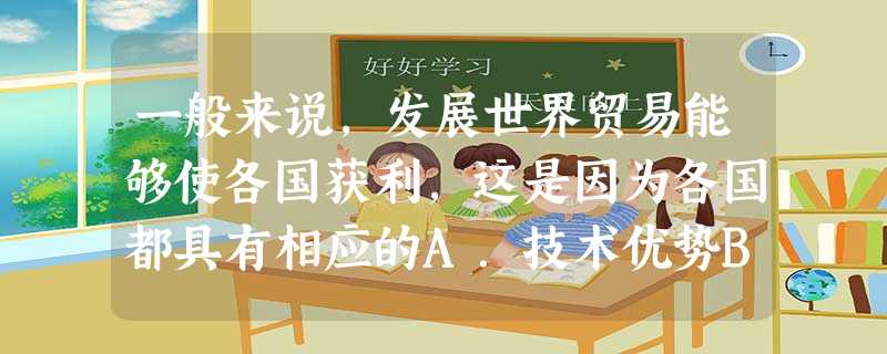 一般来说,发展世界贸易能够使各国获利,这是因为各国都具有相应的A.技术优势B.人力优势C.比较优势D.资源优势 一般来说,发展世界贸易能够使各国获利,这是因为各国都具有相应的A.技术优势B.人力优势C.比较优势D.资源优势