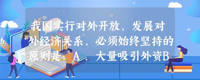 我国实行对外开放,发展对外经济关系,必须始终坚持的原则是:A.大量吸引外资B.公平贸易C.独立自主、自力更生D.效率优先、兼顾公平 我国实行对外开放,发展对外经济关系,必须始终坚持的原则是:A.大量吸引外资B.公平贸易C.独立自主、自力更生D.效率优先、兼顾公平