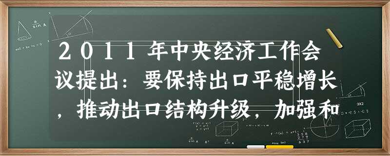 2011年中央经济工作会议提出:要保持出口平稳增长,推动出口结构升级,加强和改进进口工作,积极扩大进口,促进贸易平衡。要引导外资到中西部地区投资,扩大服务开放, 2011年中央经济工作会议提出:要保持出口平稳增长,推动出口结构升级,加强和改进进口工作,积极扩大进口,促进贸易平衡。要引导外资到中西部地区投资,扩大服务开放,