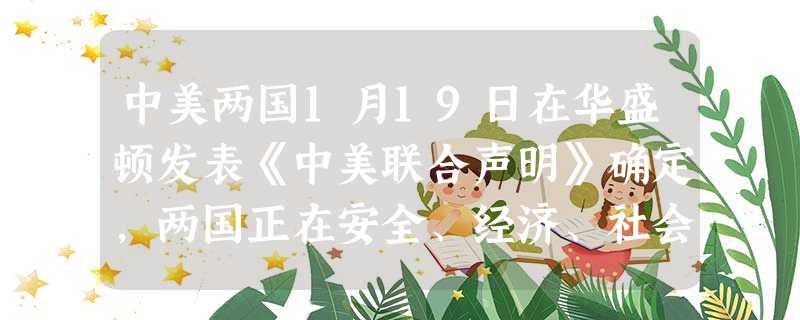 中美两国1月19日在华盛顿发表《中美联合声明》确定,两国正在安全、经济、社会、能源、环境等广泛领域开展积极合作,并进一步深化双边接触与协调。中美之间的合作①表明 中美两国1月19日在华盛顿发表《中美联合声明》确定,两国正在安全、经济、社会、能源、环境等广泛领域开展积极合作,并进一步深化双边接触与协调。中美之间的合作①表明