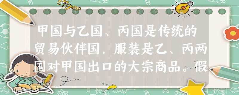 甲国与乙国、丙国是传统的贸易伙伴国,服装是乙、丙两国对甲国出口的大宗商品。假定目前乙国由于金融危机影响,服装行业劳动生产率降低3%,而丙国货币对甲国升值5%,其 甲国与乙国、丙国是传统的贸易伙伴国,服装是乙、丙两国对甲国出口的大宗商品。假定目前乙国由于金融危机影响,服装行业劳动生产率降低3%,而丙国货币对甲国升值5%,其