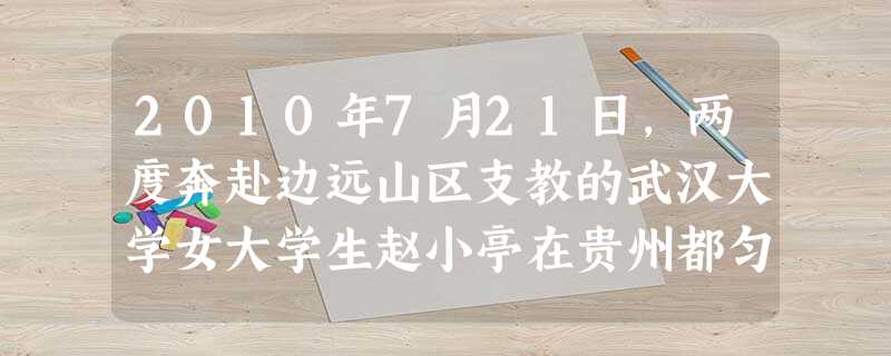 2010年7月21日,两度奔赴边远山区支教的武汉大学女大学生赵小亭在贵州都匀支教途中穿越崎岖山路时,被突然滚落的山石击中头部,不幸当场遇难,献出了年轻的生命。赵 2010年7月21日,两度奔赴边远山区支教的武汉大学女大学生赵小亭在贵州都匀支教途中穿越崎岖山路时,被突然滚落的山石击中头部,不幸当场遇难,献出了年轻的生命。赵