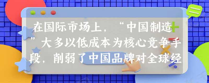 在国际市场上,“中国制造”大多以低成本为核心竞争手段,削弱了中国品牌对全球经济的影响力。要实现“中国制造”向“中国创造”的转变,必须A.坚持低成本制造,拓展国际 在国际市场上,“中国制造”大多以低成本为核心竞争手段,削弱了中国品牌对全球经济的影响力。要实现“中国制造”向“中国创造”的转变,必须A.坚持低成本制造,拓展国际