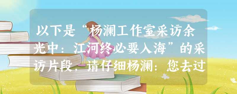 以下是“杨澜工作室采访余光中:江河终必要入海”的采访片段,请仔细杨澜:您去过这么多地方,但是一直没有一个永久住址,要么在台北,要么在美国, 以下是“杨澜工作室采访余光中:江河终必要入海”的采访片段,请仔细杨澜:您去过这么多地方,但是一直没有一个永久住址,要么在台北,要么在美国,
