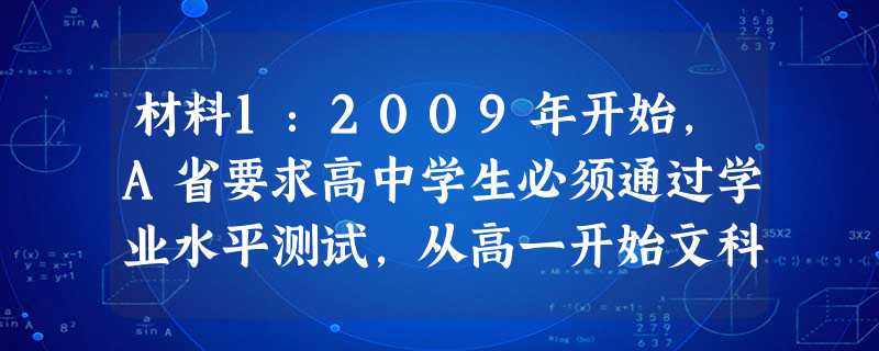 材料1:2009年开始,A省要求高中学生必须通过学业水平测试,从高一开始文科生和理科生都要参加全部科目的考试。材料2:2 材料1:2009年开始,A省要求高中学生必须通过学业水平测试,从高一开始文科生和理科生都要参加全部科目的考试。材料2:2