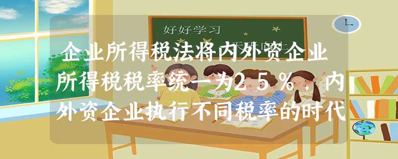 企业所得税法将内外资企业所得税税率统一为25%,内外资企业执行不同税率的时代将结束。我国在“引进来”的同时,还要支持有条件的企业“走出去”①是我国对外开放新 企业所得税法将内外资企业所得税税率统一为25%,内外资企业执行不同税率的时代将结束。我国在“引进来”的同时,还要支持有条件的企业“走出去”①是我国对外开放新
