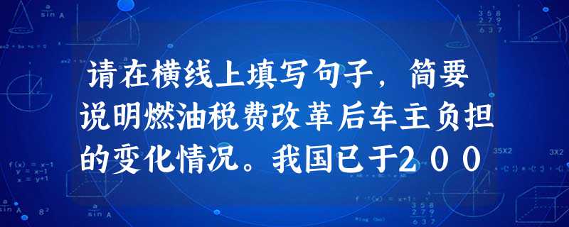 请在横线上填写句子,简要说明燃油税费改革后车主负担的变化情况。我国已于2009年1月1日实行燃油税费改革。私家车、出租车、其他运营车辆的车主,其整体负担 请在横线上填写句子,简要说明燃油税费改革后车主负担的变化情况。我国已于2009年1月1日实行燃油税费改革。私家车、出租车、其他运营车辆的车主,其整体负担