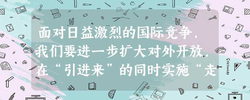 面对日益激烈的国际竞争,我们要进一步扩大对外开放,在“引进来”的同时实施“走出去”战略,努力在利用国内外两种资源、两个市场方面有新的突破。实施“走出去”战 面对日益激烈的国际竞争,我们要进一步扩大对外开放,在“引进来”的同时实施“走出去”战略,努力在利用国内外两种资源、两个市场方面有新的突破。实施“走出去”战
