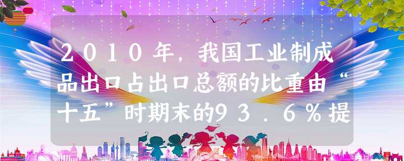 2010年,我国工业制成品出口占出口总额的比重由“十五”时期末的93.6%提高到94.8%;机电产品、高新技术产品出口占出口总额的比重分别由“十五” 2010年,我国工业制成品出口占出口总额的比重由“十五”时期末的93.6%提高到94.8%;机电产品、高新技术产品出口占出口总额的比重分别由“十五”