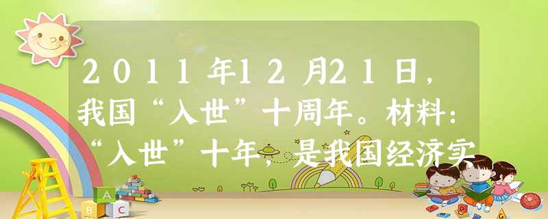 2011年12月21日,我国“入世”十周年。材料:“入世”十年,是我国经济实力增强和对外开放战略深化的十年,也是我国积极实施 2011年12月21日,我国“入世”十周年。材料:“入世”十年,是我国经济实力增强和对外开放战略深化的十年,也是我国积极实施