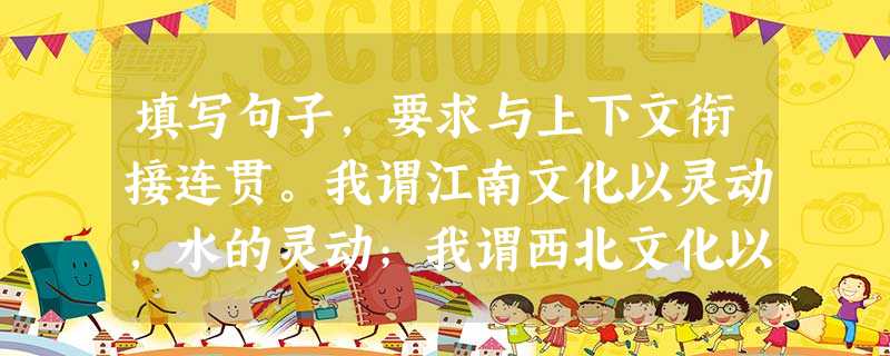 填写句子,要求与上下文衔接连贯。我谓江南文化以灵动,水的灵动;我谓西北文化以沉稳,山的沉稳。求之于诗,若江南文化是轻盈明快的七绝,是①;西北文化则是古朴 填写句子,要求与上下文衔接连贯。我谓江南文化以灵动,水的灵动;我谓西北文化以沉稳,山的沉稳。求之于诗,若江南文化是轻盈明快的七绝,是①;西北文化则是古朴