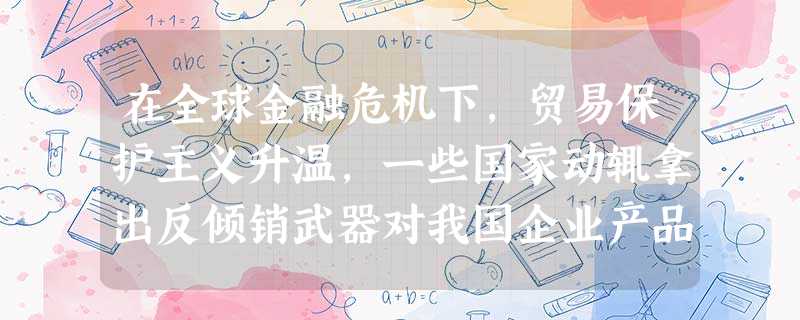 在全球金融危机下,贸易保护主义升温,一些国家动辄拿出反倾销武器对我国企业产品实施反倾销。除了某些发达国家对我国商品设置贸易壁垒、采取歧视政策外,从国 在全球金融危机下,贸易保护主义升温,一些国家动辄拿出反倾销武器对我国企业产品实施反倾销。除了某些发达国家对我国商品设置贸易壁垒、采取歧视政策外,从国