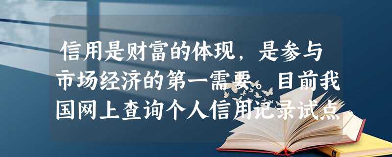 信用是财富的体现,是参与市场经济的第一需要。目前我国网上查询个人信用记录试点已经扩至9省。这样做有利于①完善社会信用专项法律建设②在全社会提高个人的信用意 信用是财富的体现,是参与市场经济的第一需要。目前我国网上查询个人信用记录试点已经扩至9省。这样做有利于①完善社会信用专项法律建设②在全社会提高个人的信用意