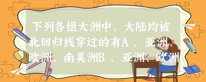下列各组大洲中,大陆均被北回归线穿过的有A.亚洲、欧洲、南美洲B.亚洲、欧洲、北美洲C.非洲、亚洲、北美洲D.北美洲、非洲、大洋州 下列各组大洲中,大陆均被北回归线穿过的有A.亚洲、欧洲、南美洲B.亚洲、欧洲、北美洲C.非洲、亚洲、北美洲D.北美洲、非洲、大洋州