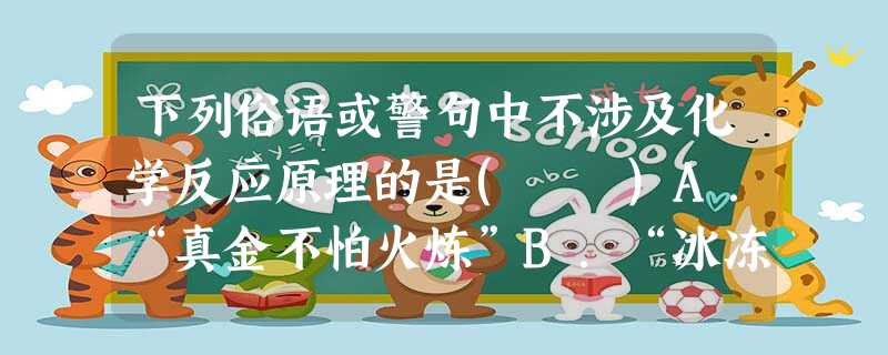 下列俗语或警句中不涉及化学反应原理的是( )A.“真金不怕火炼”B.“冰冻三尺,非一日之寒”C.“火要空心,人要虚心”D.“酒越陈越香” 下列俗语或警句中不涉及化学反应原理的是( )A.“真金不怕火炼”B.“冰冻三尺,非一日之寒”C.“火要空心,人要虚心”D.“酒越陈越香”