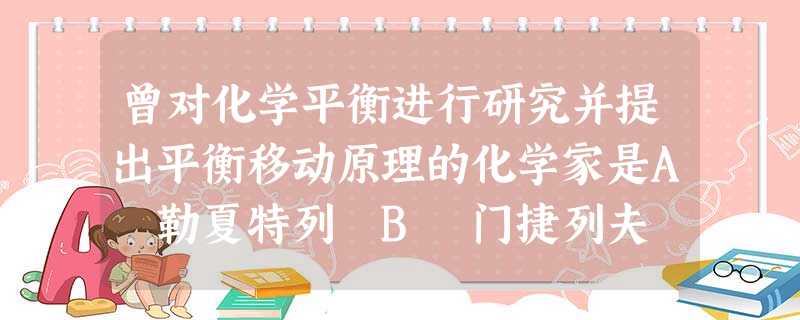 曾对化学平衡进行研究并提出平衡移动原理的化学家是A 勒夏特列 B 门捷列夫 C 道尔顿 D 拉瓦锡 曾对化学平衡进行研究并提出平衡移动原理的化学家是A 勒夏特列 B 门捷列夫 C 道尔顿 D 拉瓦锡