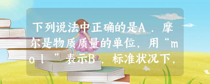 下列说法中正确的是A.摩尔是物质质量的单位,用“mol”表示B.标准状况下,气体摩尔体积约为22.4 mol/LC.阿伏伽德罗常数的真实值为6.02×102 下列说法中正确的是A.摩尔是物质质量的单位,用“mol”表示B.标准状况下,气体摩尔体积约为22.4 mol/LC.阿伏伽德罗常数的真实值为6.02×102