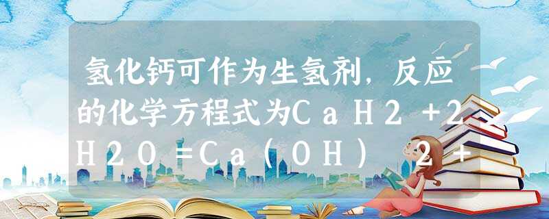 氢化钙可作为生氢剂,反应的化学方程式为CaH2+2H2O=Ca(OH) 2+2H2↑,下列说法错误的是A.CaH2既是氧化剂,又是还原剂 氢化钙可作为生氢剂,反应的化学方程式为CaH2+2H2O=Ca(OH) 2+2H2↑,下列说法错误的是A.CaH2既是氧化剂,又是还原剂
