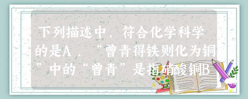 下列描述中,符合化学科学的是A.“曾青得铁则化为铜”中的“曾青”是指硝酸铜B.“冰,水为之,而寒于水”说明相同质量的水和冰,水的能量高C.“玉不琢不成器”、“百 下列描述中,符合化学科学的是A.“曾青得铁则化为铜”中的“曾青”是指硝酸铜B.“冰,水为之,而寒于水”说明相同质量的水和冰,水的能量高C.“玉不琢不成器”、“百