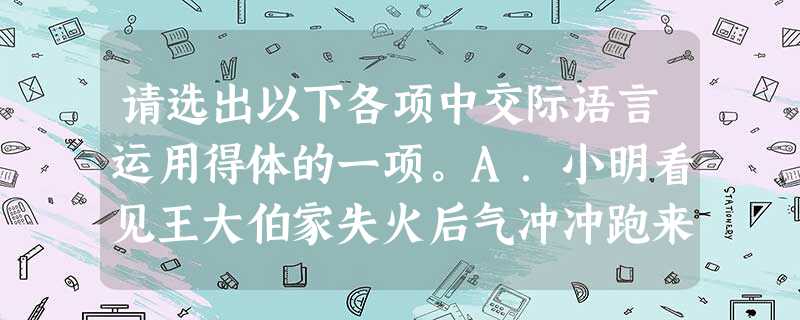 请选出以下各项中交际语言运用得体的一项。A.小明看见王大伯家失火后气冲冲跑来对母亲说:“火!冲天的大火!它吞噬了太阳!它遮住了大地!”B.这是令尊拙作,请赐 请选出以下各项中交际语言运用得体的一项。A.小明看见王大伯家失火后气冲冲跑来对母亲说:“火!冲天的大火!它吞噬了太阳!它遮住了大地!”B.这是令尊拙作,请赐