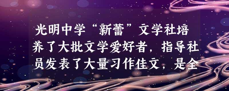 光明中学“新蕾”文学社培养了大批文学爱好者,指导社员发表了大量习作佳文,是全国十佳文学社之一。今年5月20日 “新蕾”将召开成立十周年庆祝大会。请你在“新蕾”的 光明中学“新蕾”文学社培养了大批文学爱好者,指导社员发表了大量习作佳文,是全国十佳文学社之一。今年5月20日 “新蕾”将召开成立十周年庆祝大会。请你在“新蕾”的