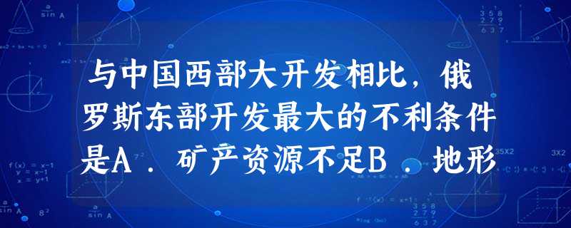 与中国西部大开发相比,俄罗斯东部开发最大的不利条件是A.矿产资源不足B.地形以山地高原为主C.水资源短缺D.气候寒冷 与中国西部大开发相比,俄罗斯东部开发最大的不利条件是A.矿产资源不足B.地形以山地高原为主C.水资源短缺D.气候寒冷