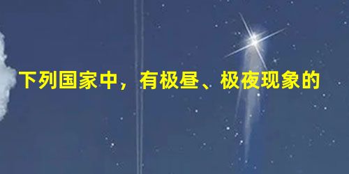 下列国家中,有极昼、极夜现象的是A.丹麦B.英国C.西班牙D.瑞典 下列国家中,有极昼、极夜现象的是A.丹麦B.英国C.西班牙D.瑞典