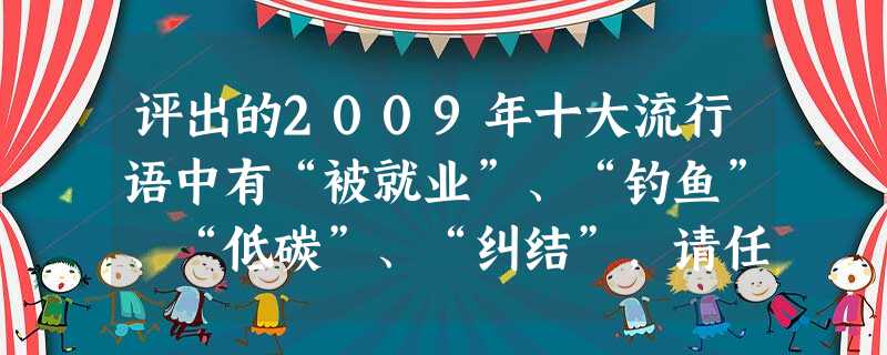 评出的2009年十大流行语中有“被就业”、“钓鱼”、“低碳”、“纠结”,请任意选出两个解释分析。(6分) 评出的2009年十大流行语中有“被就业”、“钓鱼”、“低碳”、“纠结”,请任意选出两个解释分析。(6分)