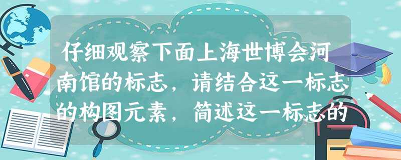 仔细观察下面上海世博会河南馆的标志,请结合这一标志的构图元素,简述这一标志的内涵。 仔细观察下面上海世博会河南馆的标志,请结合这一标志的构图元素,简述这一标志的内涵。