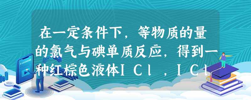 在一定条件下,等物质的量的氯气与碘单质反应,得到一种红棕色液体ICl,ICl有很强的氧化性。现有下列两个反应:①2ICl+2Zn==ZnCl2+ZnI2②ICl 在一定条件下,等物质的量的氯气与碘单质反应,得到一种红棕色液体ICl,ICl有很强的氧化性。现有下列两个反应:①2ICl+2Zn==ZnCl2+ZnI2②ICl