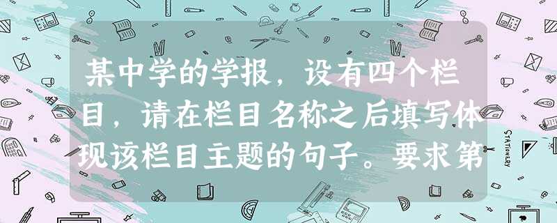 某中学的学报,设有四个栏目,请在栏目名称之后填写体现该栏目主题的句子。要求第二个栏目与第一个栏目、第四个栏目与第三个栏目字数相等,结构对称。栏目次序栏目名称栏目 某中学的学报,设有四个栏目,请在栏目名称之后填写体现该栏目主题的句子。要求第二个栏目与第一个栏目、第四个栏目与第三个栏目字数相等,结构对称。栏目次序栏目名称栏目