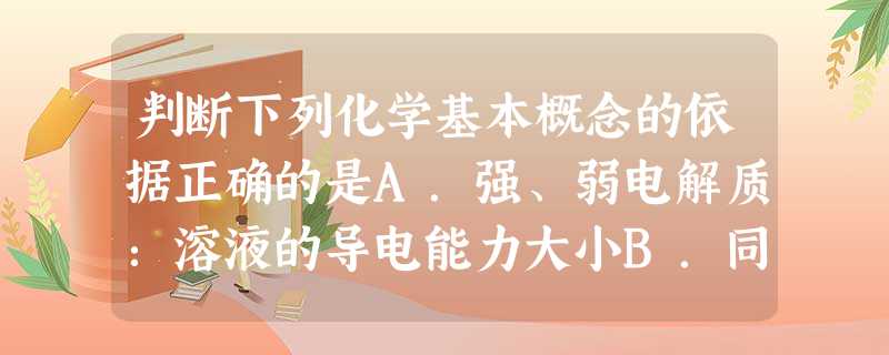 判断下列化学基本概念的依据正确的是A.强、弱电解质:溶液的导电能力大小B.同位素:两原子是否含有相同的质量数C.氨化还原反应:是否有电子转移D.可逆反应:是 判断下列化学基本概念的依据正确的是A.强、弱电解质:溶液的导电能力大小B.同位素:两原子是否含有相同的质量数C.氨化还原反应:是否有电子转移D.可逆反应:是