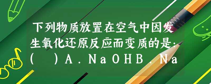 下列物质放置在空气中因发生氧化还原反应而变质的是:( )A.NaOHB.Na2OC.NaD.CaO 下列物质放置在空气中因发生氧化还原反应而变质的是:( )A.NaOHB.Na2OC.NaD.CaO