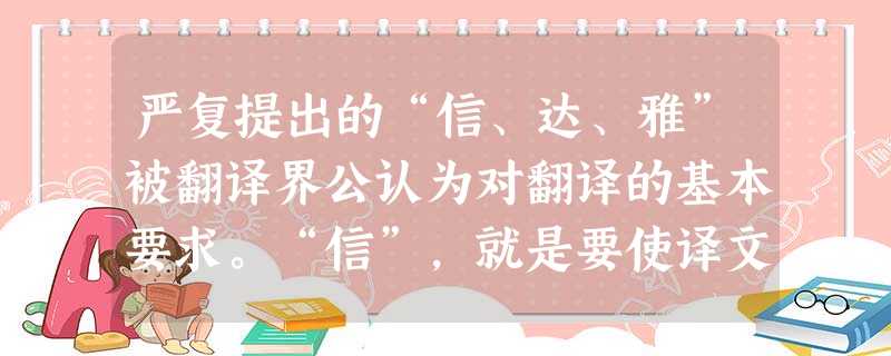 严复提出的“信、达、雅”被翻译界公认为对翻译的基本要求。“信”,就是要使译文准确无误,忠于原文;“达”,就是译文要通顺畅达,要符合现代汉语的语法及用语习惯;“雅 严复提出的“信、达、雅”被翻译界公认为对翻译的基本要求。“信”,就是要使译文准确无误,忠于原文;“达”,就是译文要通顺畅达,要符合现代汉语的语法及用语习惯;“雅