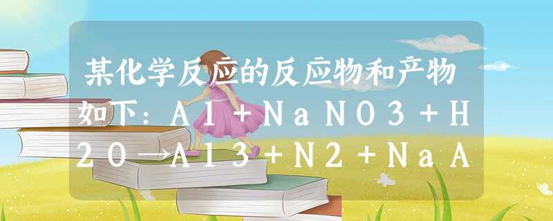 某化学反应的反应物和产物如下:A1+NaNO3+H2O→A13+N2+NaA1O2小题1:应的氧化剂是。小题2:该反应的氧化产物是。小题3:反应过程中转 某化学反应的反应物和产物如下:A1+NaNO3+H2O→A13+N2+NaA1O2小题1:应的氧化剂是。小题2:该反应的氧化产物是。小题3:反应过程中转