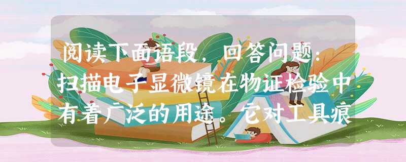 阅读下面语段,回答问题:扫描电子显微镜在物证检验中有着广泛的用途。它对工具痕迹、弹头、弹壳上痕迹的检验非常有用,对毛发、射击残留物和其他微细物证也极为有用。扫描 阅读下面语段,回答问题:扫描电子显微镜在物证检验中有着广泛的用途。它对工具痕迹、弹头、弹壳上痕迹的检验非常有用,对毛发、射击残留物和其他微细物证也极为有用。扫描
